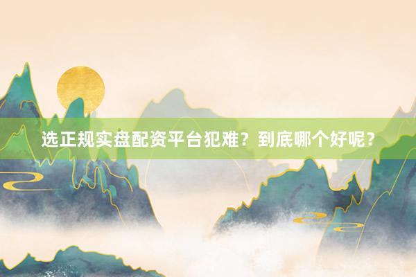选正规实盘配资平台犯难？到底哪个好呢？