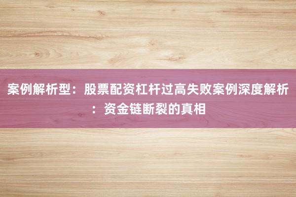 案例解析型：股票配资杠杆过高失败案例深度解析：资金链断裂的真相