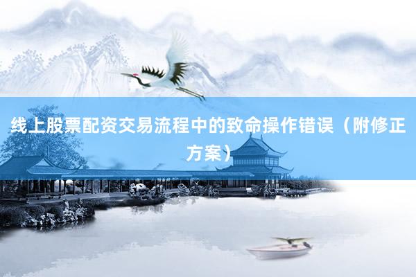 线上股票配资交易流程中的致命操作错误（附修正方案）