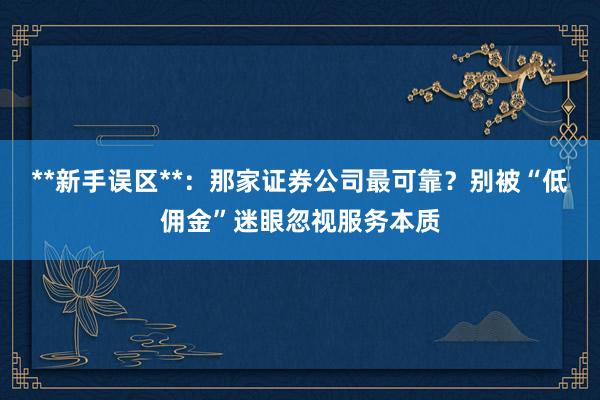 **新手误区**：那家证券公司最可靠？别被“低佣金”迷眼忽视服务本质
