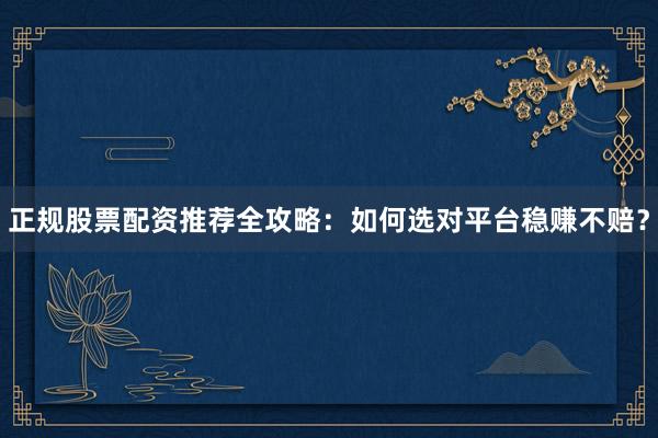 正规股票配资推荐全攻略：如何选对平台稳赚不赔？