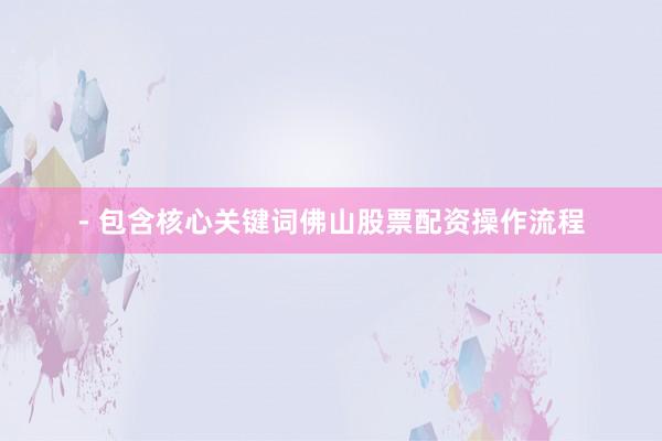 - 包含核心关键词佛山股票配资操作流程