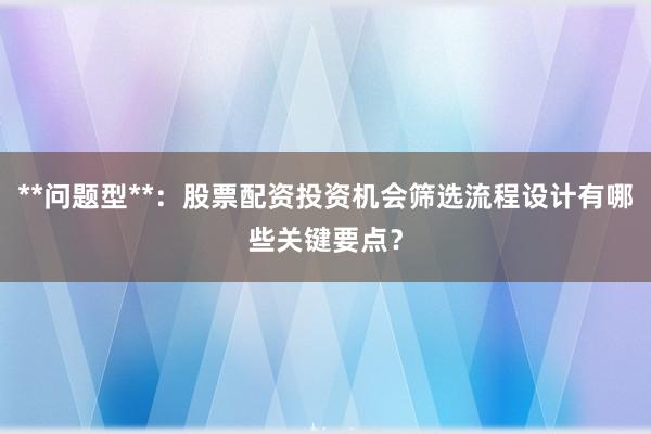 **问题型**：股票配资投资机会筛选流程设计有哪些关键要点？