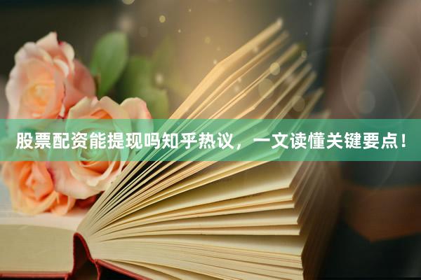 股票配资能提现吗知乎热议，一文读懂关键要点！