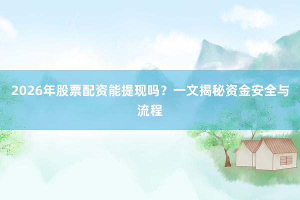 2026年股票配资能提现吗？一文揭秘资金安全与流程