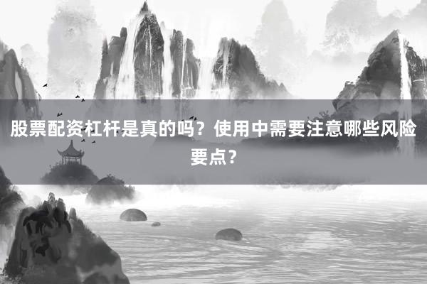 股票配资杠杆是真的吗？使用中需要注意哪些风险要点？