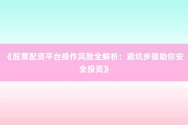《股票配资平台操作风险全解析：避坑步骤助你安全投资》