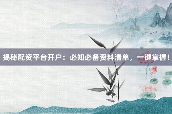 揭秘配资平台开户：必知必备资料清单，一键掌握！