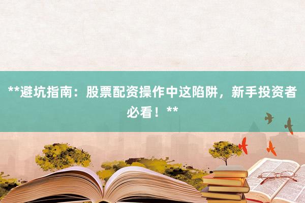 **避坑指南：股票配资操作中这陷阱，新手投资者必看！**