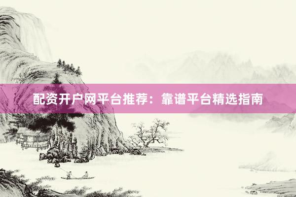 配资开户网平台推荐：靠谱平台精选指南