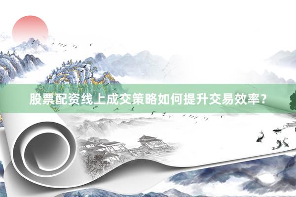 股票配资线上成交策略如何提升交易效率？