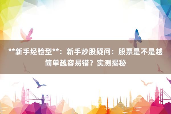 **新手经验型**：新手炒股疑问：股票是不是越简单越容易错？实测揭秘