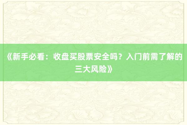 《新手必看：收盘买股票安全吗？入门前需了解的三大风险》