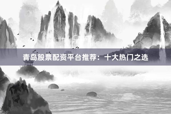 青岛股票配资平台推荐：十大热门之选