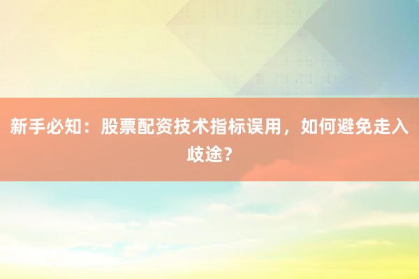 新手必知：股票配资技术指标误用，如何避免走入歧途？