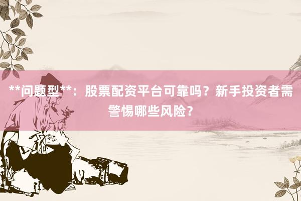 **问题型**：股票配资平台可靠吗？新手投资者需警惕哪些风险？