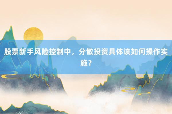 股票新手风险控制中，分散投资具体该如何操作实施？