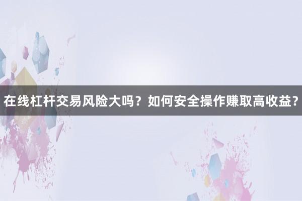 在线杠杆交易风险大吗？如何安全操作赚取高收益？