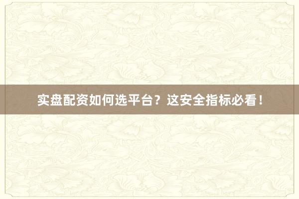 实盘配资如何选平台？这安全指标必看！