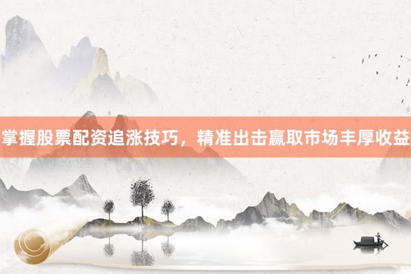 掌握股票配资追涨技巧，精准出击赢取市场丰厚收益