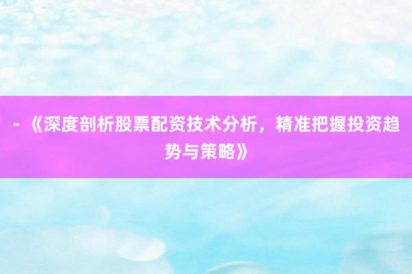 - 《深度剖析股票配资技术分析，精准把握投资趋势与策略》
