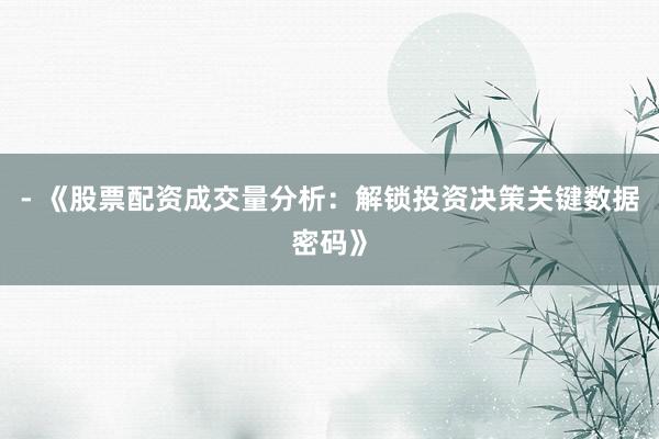- 《股票配资成交量分析：解锁投资决策关键数据密码》