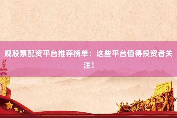 规股票配资平台推荐榜单：这些平台值得投资者关注！