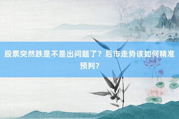 股票突然跌是不是出问题了？后市走势该如何精准预判？