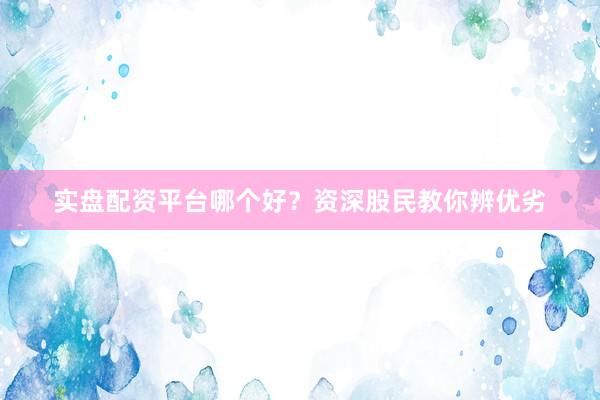 实盘配资平台哪个好？资深股民教你辨优劣