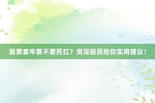 股票套牢要不要死扛？资深股民给你实用建议！