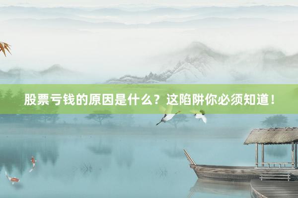 股票亏钱的原因是什么？这陷阱你必须知道！