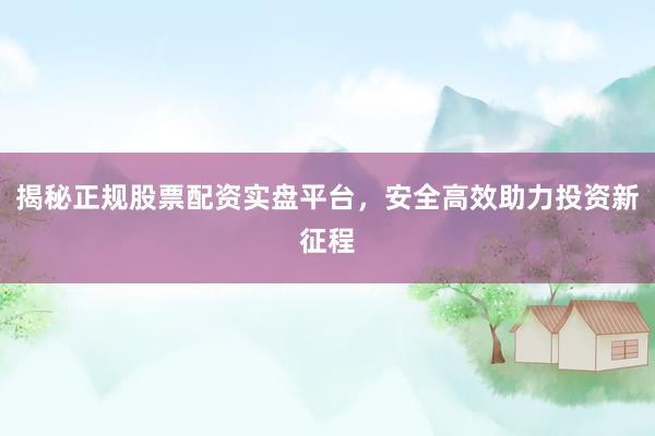 揭秘正规股票配资实盘平台，安全高效助力投资新征程