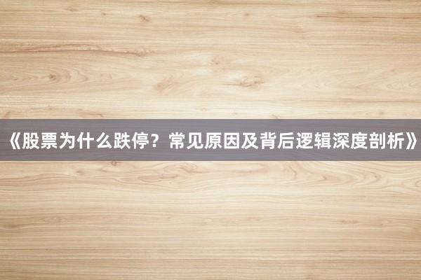 《股票为什么跌停？常见原因及背后逻辑深度剖析》