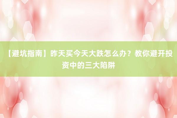 【避坑指南】昨天买今天大跌怎么办？教你避开投资中的三大陷阱