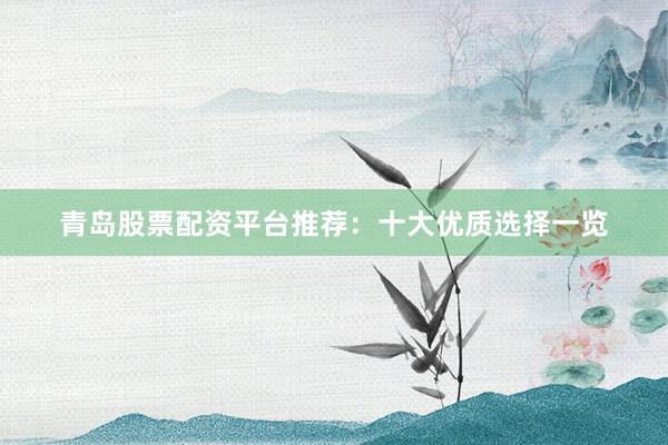 青岛股票配资平台推荐：十大优质选择一览