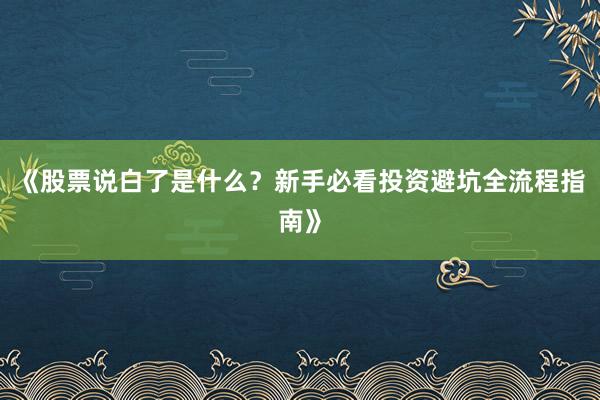 《股票说白了是什么？新手必看投资避坑全流程指南》