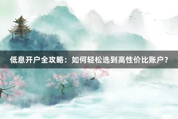 低息开户全攻略：如何轻松选到高性价比账户？