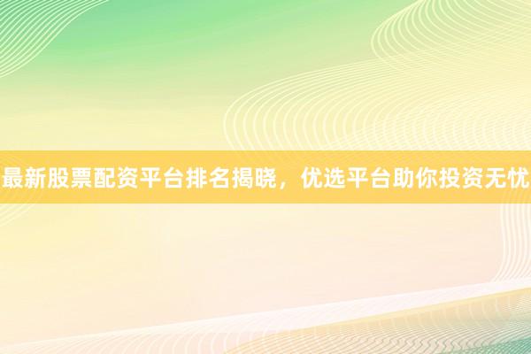 最新股票配资平台排名揭晓，优选平台助你投资无忧