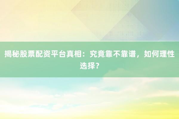 揭秘股票配资平台真相：究竟靠不靠谱，如何理性选择？