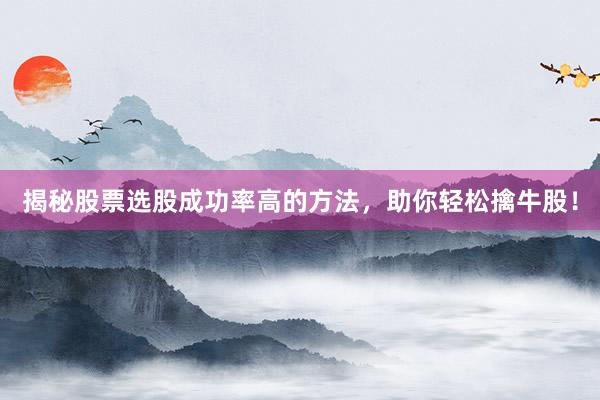 揭秘股票选股成功率高的方法，助你轻松擒牛股！
