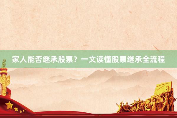 家人能否继承股票？一文读懂股票继承全流程