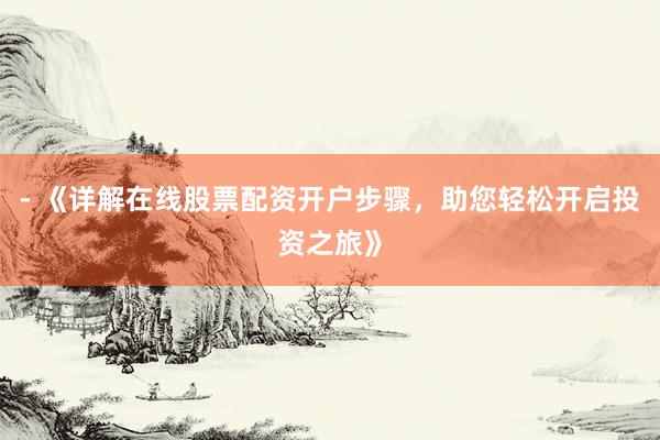 - 《详解在线股票配资开户步骤，助您轻松开启投资之旅》