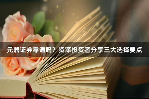 元鼎证券靠谱吗？资深投资者分享三大选择要点