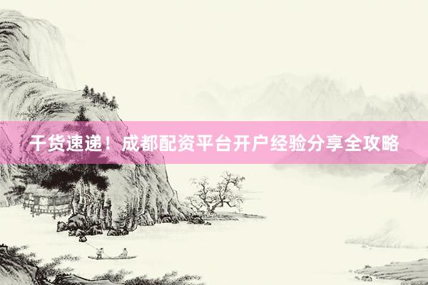 干货速递！成都配资平台开户经验分享全攻略