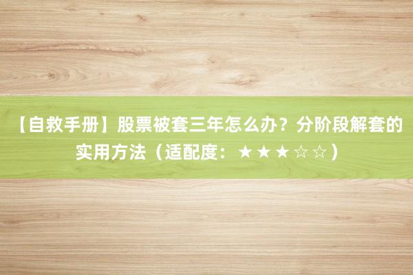 【自救手册】股票被套三年怎么办?分阶段解套的实用方法(适配度:★★★☆☆)