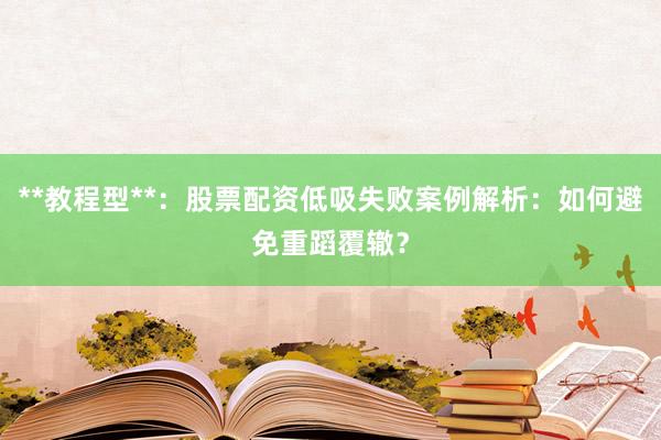 **教程型**：股票配资低吸失败案例解析：如何避免重蹈覆辙？