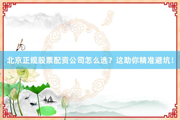 北京正规股票配资公司怎么选？这助你精准避坑！