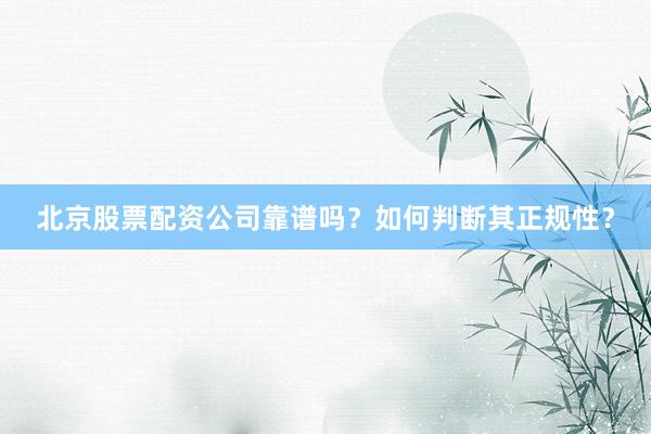 北京股票配资公司靠谱吗？如何判断其正规性？
