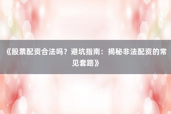 《股票配资合法吗？避坑指南：揭秘非法配资的常见套路》