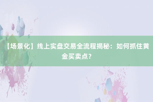 【场景化】线上实盘交易全流程揭秘：如何抓住黄金买卖点？